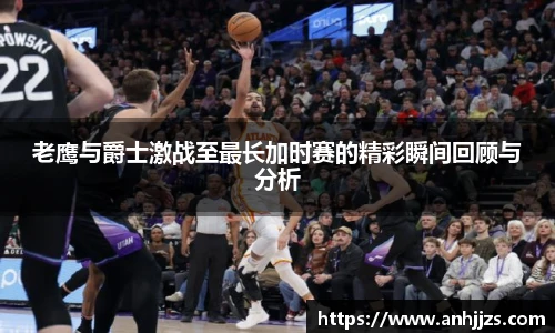 老鹰与爵士激战至最长加时赛的精彩瞬间回顾与分析