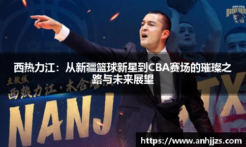 西热力江：从新疆篮球新星到CBA赛场的璀璨之路与未来展望